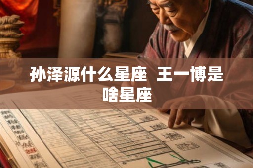 孙泽源什么星座  王一博是啥星座