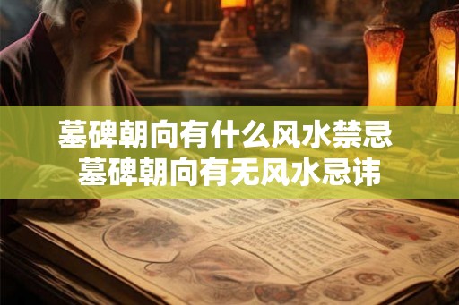 墓碑朝向有什么风水禁忌 墓碑朝向有无风水忌讳 墓碑朝向有什么风水禁忌 墓碑朝向有无风水忌讳