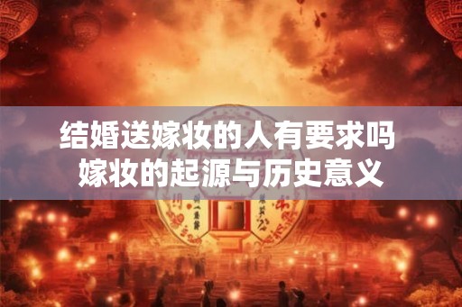 结婚送嫁妆的人有要求吗 嫁妆的起源与历史意义