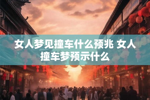 女人梦见撞车什么预兆 女人撞车梦预示什么 女人梦见撞车什么预兆 女人撞车梦预示什么