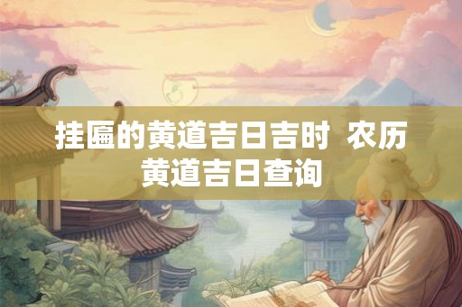 挂匾的黄道吉日吉时  农历黄道吉日查询