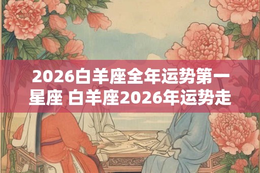 2026白羊座全年运势第一星座 白羊座2026年运势走向