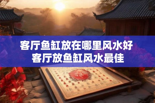 客厅鱼缸放在哪里风水好 客厅放鱼缸风水最佳