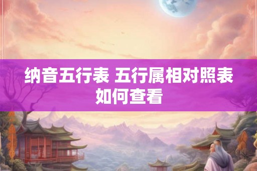 纳音五行表 五行属相对照表如何查看 纳音五行表 五行属相对照表如何查看
