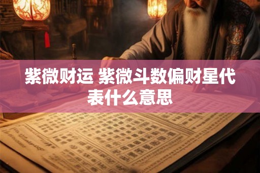 紫微财运 紫微斗数偏财星代表什么意思 紫微财运 紫微斗数偏财星代表什么意思
