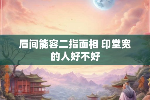 眉间能容二指面相 印堂宽的人好不好