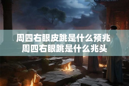 周四右眼皮跳是什么预兆 周四右眼跳是什么兆头