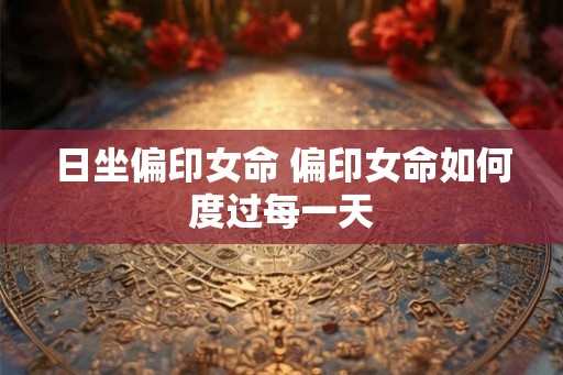 日坐偏印女命 偏印女命如何度过每一天