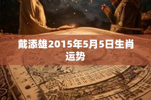 戴添雄2015年5月5日生肖运势