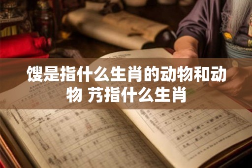 馊是指什么生肖的动物和动物 艿指什么生肖