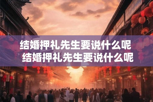 结婚押礼先生要说什么呢  结婚押礼先生要说什么呢