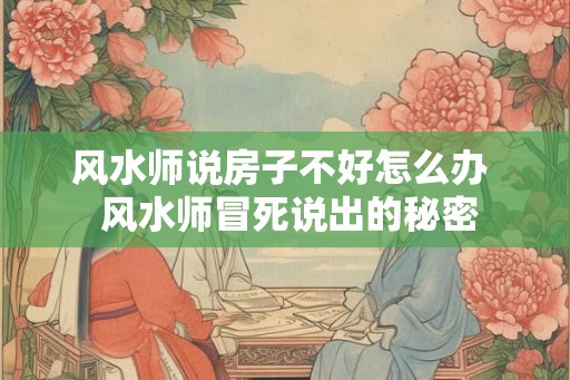 风水师说房子不好怎么办 风水师冒死说出的秘密 风水师说房子不好怎么办 风水师冒死说出的秘密