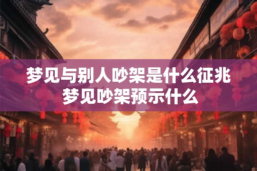 梦见与别人吵架是什么征兆 梦见吵架预示什么
