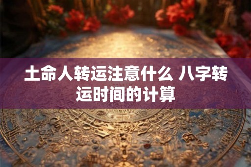 土命人转运注意什么 八字转运时间的计算