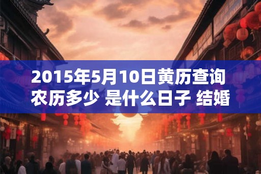 2015年5月10日黄历查询 农历多少 是什么日子 结婚吉时