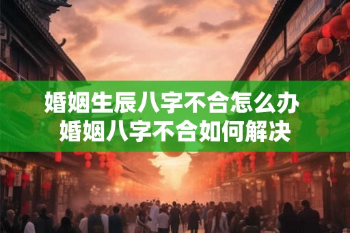 婚姻生辰八字不合怎么办 婚姻八字不合如何解决