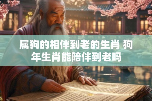 属狗的相伴到老的生肖 狗年生肖能陪伴到老吗 属狗的相伴到老的生肖 狗年生肖能陪伴到老吗