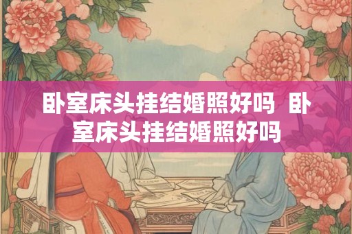 卧室床头挂结婚照好吗  卧室床头挂结婚照好吗