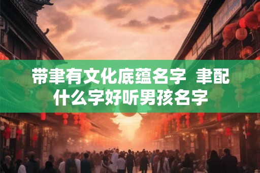 带聿有文化底蕴名字  聿配什么字好听男孩名字