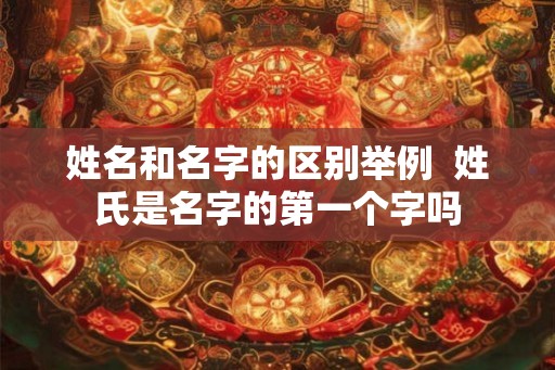 姓名和名字的区别举例  姓氏是名字的第一个字吗