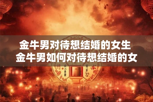 金牛男对待想结婚的女生 金牛男如何对待想结婚的女生 金牛男对待想结婚的女生 金牛男如何对待想结婚的女生