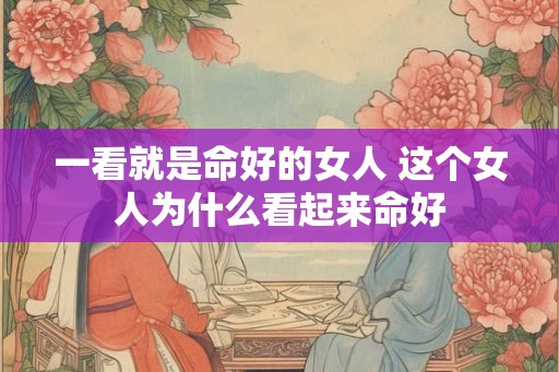 一看就是命好的女人 这个女人为什么看起来命好