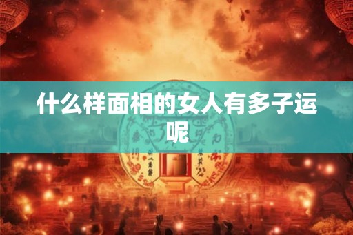 什么样面相的女人有多子运呢