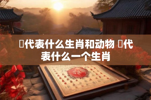 兟代表什么生肖和动物 杻代表什么一个生肖