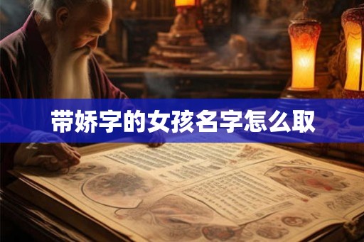 带娇字的女孩名字怎么取 带娇字的女孩名字怎么取