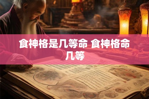 食神格是几等命 食神格命几等 食神格是几等命 食神格命几等