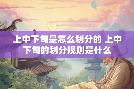 上中下旬是怎么划分的 上中下旬的划分规则是什么 上中下旬是怎么划分的 上中下旬的划分规则是什么