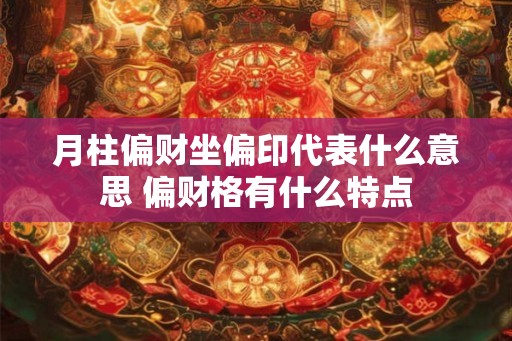 月柱偏财坐偏印代表什么意思 偏财格有什么特点