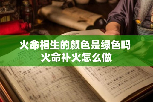 火命相生的颜色是绿色吗 火命补火怎么做