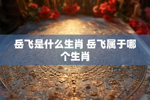 岳飞是什么生肖 岳飞属于哪个生肖