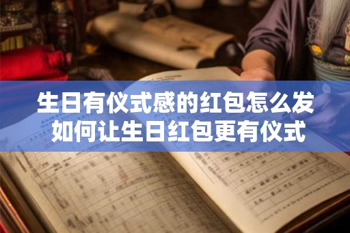 生日有仪式感的红包怎么发 如何让生日红包更有仪式感