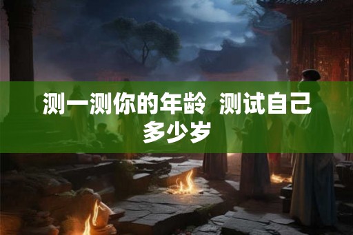 测一测你的年龄  测试自己多少岁