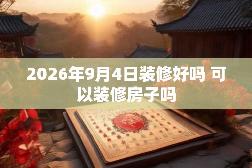 2026年9月4日装修好吗 可以装修房子吗