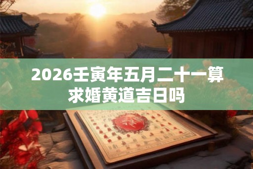 2026壬寅年五月二十一算求婚黄道吉日吗