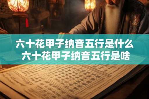 六十花甲子纳音五行是什么 六十花甲子纳音五行是啥 六十花甲子纳音五行是什么 六十花甲子纳音五行是啥