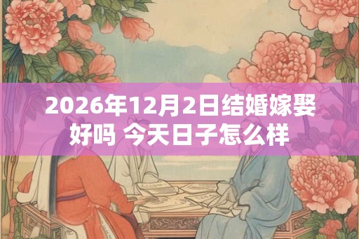 2026年12月2日结婚嫁娶好吗 今天日子怎么样