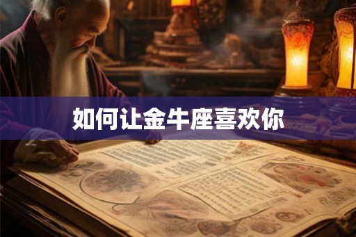 如何让金牛座喜欢你 如何让金牛座喜欢你