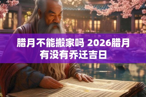 腊月不能搬家吗 2026腊月有没有乔迁吉日