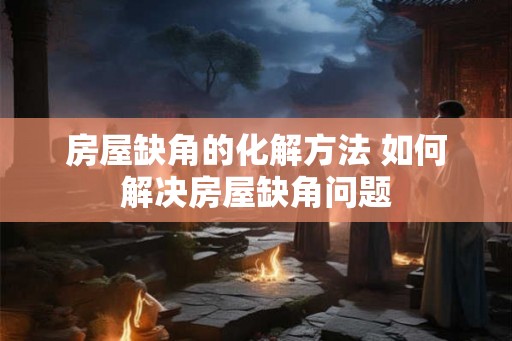 房屋缺角的化解方法 如何解决房屋缺角问题