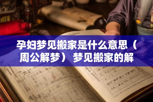 孕妇梦见搬家是什么意思（周公解梦） 梦见搬家的解释大全