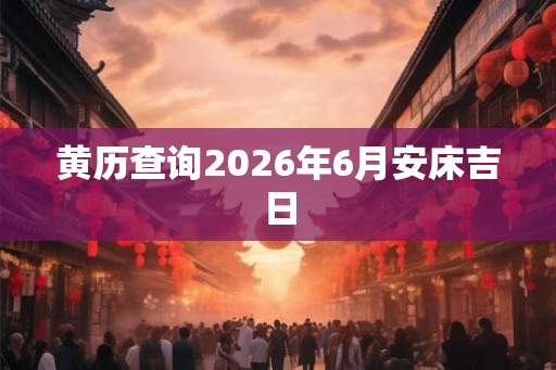 黄历查询2026年6月安床吉日