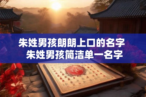 朱姓男孩朗朗上口的名字 朱姓男孩简洁单一名字 朱姓男孩朗朗上口的名字 朱姓男孩简洁单一名字