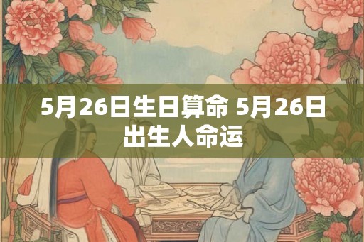5月26日生日算命 5月26日出生人命运 5月26日生日算命 5月26日出生人命运