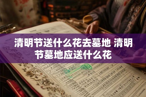 清明节送什么花去墓地 清明节墓地应送什么花