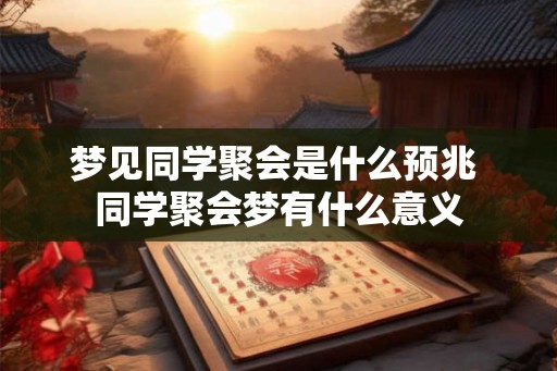 梦见同学聚会是什么预兆 同学聚会梦有什么意义