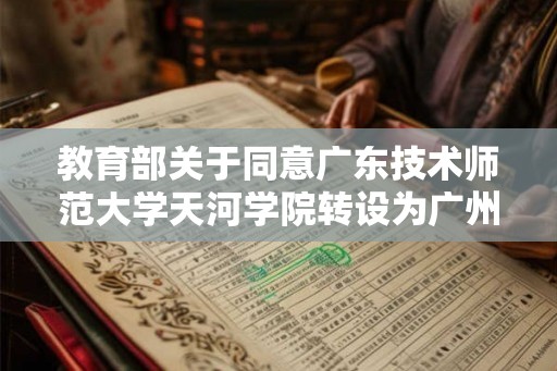 教育部关于同意广东技术师范大学天河学院转设为广州理工学院的函 教育部关于同意广东技术师范大学天河学院转设为广州理工学院的函